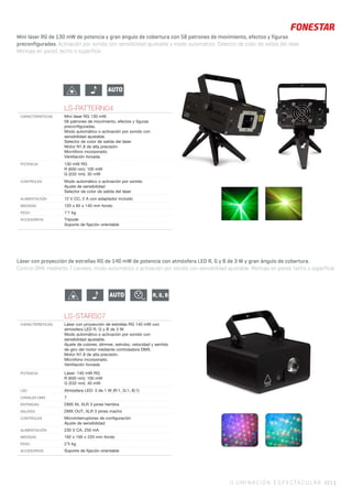 ILUMINACIÓN ESPECTACULAR 221 |
Mini láser RG de 130 mW de potencia y gran ángulo de cobertura con 58 patrones de movimiento, efectos y figuras
preconfiguradas. Activación por sonido con sensibilidad ajustable y modo automático. Selector de color de salida del láser.
Montaje en pared, techo o superficie.
LS-PATTERN04
CARACTERISTICAS Mini láser RG 130 mW.
58 patrones de movimiento, efectos y ﬁguras
preconﬁguradas.
Modo automático o activación por sonido con
sensibilidad ajustable.
Selector de color de salida del láser.
Motor N1.8 de alta precisión.
Micrófono incorporado.
Ventilación forzada.
POTENCIA 130 mW RG
R (650 nm): 100 mW
G (532 nm): 30 mW
CONTROLES Modo automático o activación por sonido
Ajuste de sensibilidad
Selector de color de salida del láser
ALIMENTACIÓN 12 V CC, 2 A con adaptador incluido
MEDIDAS 120 x 65 x 140 mm fondo
PESO 1’1 kg
ACCESORIOS Trípode
Soporte de ﬁjación orientable
AUTO
Láser con proyección de estrellas RG de 140 mW de potencia con atmósfera LED R, G y B de 3 W y gran ángulo de cobertura.
Control DMX mediante 7 canales, modo automático o activación por sonido con sensibilidad ajustable. Montaje en pared, techo o superficie.
512
AUTO R, G, B
LS-STARS07
CARACTERÍSTICAS Láser con proyección de estrellas RG 140 mW con
atmósfera LED R, G y B de 3 W.
Modo automático o activación por sonido con
sensibilidad ajustable.
Ajuste de colores, dimmer, estrobo, velocidad y sentido
de giro del motor mediante controladora DMX.
Motor N1.8 de alta precisión.
Micrófono incorporado.
Ventilación forzada
POTENCIA Láser: 140 mW RG
R (650 nm): 100 mW
G (532 nm): 40 mW
LED Atmósfera LED: 3 de 1 W (R:1, G:1, B;1)
CANALES DMX 7
ENTRADAS DMX IN, XLR 3 pines hembra
SALIDAS DMX OUT, XLR 3 pines macho
CONTROLES Microinterruptores de conﬁguración
Ajuste de sensibilidad
ALIMENTACIÓN 230 V CA, 250 mA
MEDIDAS 192 x 100 x 220 mm fondo
PESO 2’5 kg
ACCESORIOS Soporte de ﬁjación orientable
 