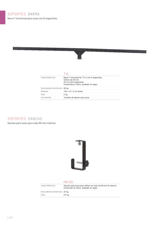 | 228
SOPORTES. BARRA
Barra T horizontal para luces con 6 enganches.
SOPORTES. GANCHO
Gancho para luces para tubo 60 mm máximo.
T-6
CARACTERÍSTICAS Barra T horizontal de 1’5 m con 6 enganches.
Oriﬁcio de 35 mm.
23 cm entre enganches.
Construida en hierro, acabado en negro.
PESO MÁXIMO SOPORTADO 60 kg
MEDIDAS 150 x 12 x 3 cm fondo
PESO 2 kg
ACCESORIOS Tornillos de ﬁjación para luces
HK-60
CARACTERÍSTICAS Gancho para luces para utilizar con tubo de 60 mm Ø máximo.
Construido en hierro, acabado en negro.
PESO MÁXIMO SOPORTADO 22 kg
PESO 0’2 kg
 