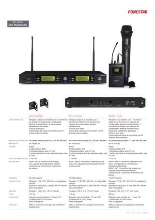 MICROFONÍA 235 |
MSH-892 MSH-895 MSH-898
CARACTERÍSTICAS Receptor doble true diversity con 2 micrófonos
de solapa con cápsula de condensador
electret unidireccional y 2 transmisores
inalámbricos de petaca.
Función auto scan.
Transmisión del canal al micrófono por IR.
Antenas desmontables.
Receptor doble true diversity con 2
micrófonos inalámbricos de mano con
cápsula de condensador electret
unidireccional.
Función auto scan.
Transmisión del canal al micrófono por IR.
Antenas desmontables.
Receptor true diversity con 1 micrófono
inalámbrico de mano con cápsula de
condensador electret unidireccional y 1
micrófono de solapa con cápsula de
condensador electret unidireccional y
transmisor inalámbrico de petaca.
Función auto scan.
Transmisión del canal al micrófono por IR.
Antenas desmontables.
RECEPTOR/ MICRÓFONO 40 canales seleccionables PLL UHF 863-865 MHz 40 canales seleccionables PLL UHF 863-865 MHz 40 canales seleccionables PLL UHF 863-865 MHz
RESPUESTA 40-18.000 Hz 40-18.000 Hz 40-18.000 Hz
SALIDAS Audio:
2 balanceadas, XLR
2 desbalanceadas, jack 6’3 mm
1 señal mezclada de línea desbalanceada, jack
6’3 mm
Audio:
2 balanceadas, XLR
2 desbalanceadas, jack 6’3 mm
1 señal mezclada de línea desbalanceada, jack
6’3 mm
Audio:
2 balanceadas, XLR
2 desbalanceadas, jack 6’3 mm
1 señal mezclada de línea desbalanceada, jack
6’3 mm
RELACIÓN SEÑAL/RUIDO > 105 dB > 105 dB > 105 dB
MICRÓFONOS MSHT-45P: 2 micrófonos de solapa
con cápsula de condensador electret
unidireccional y transmisor inalámbrico
de petaca
MSHT-40M: 2 micrófonos inalámbricos de
mano con cápsula de condensador electret
unidireccional
MSHT-40M: 1 micrófono inalámbrico de
mano con cápsula de condensador
electret unidireccional
MSHT-45P: 1 micrófono de solapa con
cápsula de condensador electret
unidireccional y transmisor inalámbrico de
petaca
POTENCIA 10 mW máximo 10 mW máximo 10 mW máximo
ALIMENTACIÓN Receptor: 12’8 V CC, 450 mA, con adaptador
incluido
Micrófono transmisor: 2 pilas LR6-AA. Admite
pilas recargables
Receptor: 12’8 V CC, 450 mA, con adaptador
incluido
Micrófono transmisor: 2 pilas LR6-AA. Admite
pilas recargables
Receptor: 12’8 V CC, 450 mA, con adaptador
incluido
Micrófono transmisor: 2 pilas LR6-AA. Admite
pilas recargables
MEDIDAS Receptor: 420 x 45 x 187 mm fondo Receptor: 420 x 45 x 187 mm fondo Receptor: 420 x 45 x 187 mm fondo
PESO 3’1 kg 3’5 kg 3’3 kg
ACCESORIOS Soportes para montaje en 1 U rack 19”
2 cables jack 6’3 mm mono
Pilas recargables
Soportes para montaje en 1 U rack 19”
2 cables jack 6’3 mm mono
Pilas recargables
Soportes para montaje en 1 U rack 19”
2 cables jack 6’3 mm mono
Pilas recargables
OPCIONAL MSC-2: estación de recarga de micrófonos
inalámbricos
MSC-2: estación de recarga de micrófonos
inalámbricos
MSC-2: estación de recarga de micrófonos
inalámbricos
PLL 40 CH
UHF 863-865 MHz
 