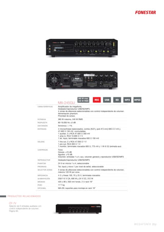 MEGAFONÍA 25 |
MA-245GU
CARACTERÍSTICAS Ampliﬁcador de megafonía.
Grabador/reproductor USB/SD/MP3.
4 zonas de altavoces seleccionables con control independiente de volumen.
Alimentación phantom.
Prioridad de avisos.
POTENCIA 360 W máximo, 240 W RMS
RESPUESTA 80-16.000 Hz ±3 dB
DISTORSIÓN Armónica: < 1%
ENTRADAS 4 micros/líneas balanceados, combo (XLR y jack 6’3 mm) 600 Ω 2 mV y
47.000 Ω 150 mV, conmutables
1 auxiliar, 2 x RCA 47.000 Ω 300 mV
1 amp in, RCA 10.000 Ω 1 V
1 tel. input, terminales roscados 600 Ω 100 mV
SALIDAS 1 line out, 2 x RCA 47.000 Ω 1 V
1 pre out, RCA 600 Ω 1 V
1 monitor, terminales roscados 600 Ω, 775 mV y 1 W 8 ΩΩ (entrada aux)
CONTROLES Tono:
Graves: ±10 dB
Agudos: ±10 dB
Volumen: entradas 1 a 4, aux, volumen general y reproductor USB/SD/MP3
REPRODUCTOR Grabador/reproductor USB/SD/MP3
PHANTOM 24 V en micros 1 a 4, seleccionable
PRIORIDAD Tel. input y micro 1 por nivel de señal, seleccionable
SELECTOR ZONAS 4 zonas de altavoces seleccionables con control independiente de volumen,
máximo 120 W por zona
IMPEDANCIA 4 Ω y líneas 100, 70 y 25 V, terminales roscados
ALIMENTACIÓN 230/115 V CA, 600 W y 24 V CC, 312 W
MEDIDAS 420 x 89 x 300 mm fondo. 2 U rack 19”
PESO 11’7 kg
OPCIONAL MA-2N: soportes para montaje en rack 19”
CF-7V
Selector de 6 entradas auxiliares con
control independiente de volumen.
Página 86.
PRODUCTOS RELACIONADOS
360 W max.
240 W RMS REC USB SD MPEGMP3
 