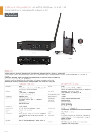 TSI-810
RI-800
SISTEMAS INALÁMBRICOS. MONITOR PERSONAL IN EAR UHF
Sistemas inalámbricos de monitor personal in ear diversity en UHF.
| 242
PLL 16 CH
UHF 863-865 MHz
REC
TSRI-801
Sistema inalámbrico de monitor personal diversity para transmisión de señal de audio en la banda UHF 863-865 MHz.
Compuesto por un emisor de sobremesa o para instalar en 1 U rack 19” (TSI-810) y un receptor inalámbrico de petaca monitor in ear (RI-800) con auriculares de
silicona.
Transmisión de señal en estéreo con canales L y R independientes o en mono con mezcla de canales L y R.
16 canales seleccionables PLL UHF 863-865 MHz.
Utilización simultánea de 8 sistemas de emisor/receptor en 8 canales distintos sin interferencias.
Posibilidad de utilizar con cada emisor tantos receptores (RI-800) como precise en el mismo canal.
EMISOR: TSI-810 RECEPTOR: RI-800
ENTRADAS Audio:
2 micros/líneas balanceados, combo (XLR y jack 6’3
mm) 20 mV y 775 mV, conmutables
SALIDAS Audio:
Auriculares estéreo 20 mW, jack 3’5 mm
De nivel de línea (grabación) estéreo 250 mV, jack 3’5 mm
SALIDAS Audio:
1 línea estéreo, 2 x jack 6’3 mm
Auriculares estéreo, jack 6’3 mm
RESPUESTA Auriculares: 100-10.000 Hz ±3 dB
Línea (grabación): 40-15.000 Hz ±3 dB
RELACIÓN SEÑAL/RUIDO > 94 dB
CONTROLES/
INDICADORES
Interruptor on/off
Indicador de pico de señal
Controles de volumen: canal L y R, salida de
auriculares.
Selector estéreo/mono
Selector de canal RF
RANGO DINÁMICO > 96 dB
SENSIBILIDAD 5 dB μV (relación señal/ruido 80 dB)
CONTROLES/
INDICADORES
Interruptor on/off
Indicador luminoso
Control de volumen
Entrada de cargador
Selector de canal RFPOTENCIA RF 10 mW máximo
ALIMENTACIÓN 12 V CC, 500 mA con adaptador incluido ALIMENTACIÓN 3 V CC: 2 x 1’5 V pilas LR6-AA
Admite baterías recargables; función de recarga integradaMEDIDAS 211 x 44 x 245 mm fondo
PESO 1’1 kg MEDIDAS 76 x 106 x 29 mm fondo
ACCESORIOS Antena, 2 cables de 1 m con conectores jack 6’3 mm
mono y soportes para montaje de 2 emisores en 1 U
rack 19”
PESO 0’1 kg
ACCESORIOS Auriculares de silicona, clip para cinturón, cable 1 m con
conectores jack 3’5 mm estéreo y cable para recarga de
baterías en petaca
Pilas recargablesOPCIONAL ANG-2L: soportes para montar 1 emisor en rack 19”
OPCIONAL AD-1010E: adaptador CA/CC para recarga de pilas
recargables en el mismo receptor
 