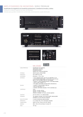 | 26
AMPLIFICADORES DE MEGAFONÍA. SERIE PREMIUM
Amplificador de megafonía con excelentes prestaciones y variedad de entradas y salidas.
Incorpora un práctico selector de zonas de altavoces.
Indicado para grandes instalaciones comerciales, sonorizaciones y audio distribuido.
MA-460BZ
CARACTERÍSTICAS Ampliﬁcador de megafonía.
Alimentación phantom.
Prioridad de avisos.
Selector de 5 zonas de altavoces.
POTENCIA 460 W máximo, 360 W RMS
RESPUESTA 50-15.000 Hz ±3 dB
DISTORSIÓN Armónica: < 1% a 1 kHz
ENTRADAS 1 micro desbalanceado, jack 6’3 mm 300-600 Ω 4 mV
4 micros/líneas balanceados, combo (XLR y jack 6’3 mm)
600 Ω 4 mV y 47.000 Ω 200 mV, conmutables
1 auxiliar, 2 x RCA CD/tape/tuner/aux, nivel seleccionable
1 main in, RCA 10.000 Ω 1 V
1 tel. paging, terminales roscados 600 Ω 200-300 mV
SALIDAS 1 auxiliar, 2 x RCA 50.000 Ω 320 mV
1 pre out, RCA 600 Ω 1 V
1 monitor, terminales roscados 1 W 8 Ω (entrada aux)
CONTROLES Tono:
Graves: ±10 dB a 100 Hz
Agudos: ±10 dB a 10.000 Hz
Volumen: entradas 1 a 4, aux y volumen general
PHANTOM 24 V en micros 1 a 4, seleccionable
PRIORIDAD Tel. paging y entrada 1 por nivel de señal, seleccionable
Entradas 2 a 4 por cierre de contactos
SELECTOR ZONAS 5 zonas de altavoces seleccionables
IMPEDANCIA 4 Ω y líneas 100 y 70 V, terminales roscados
ALIMENTACIÓN 230/115 V CA, 710 W y 24 V CC, 240 W
MEDIDAS 482 x 133 x 415 mm fondo. 3 U rack 19”
PESO 18’1 kg
460 W max.
360 W RMS
 