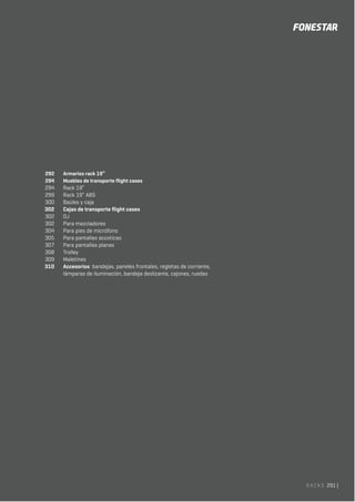 RACKS 291 |
292 Armarios rack 19”
294 Muebles de transporte flight cases
294 Rack 19”
299 Rack 19” ABS
300 Baúles y caja
302 Cajas de transporte flight cases
302 DJ
302 Para mezcladores
304 Para pies de micrófono
305 Para pantallas acústicas
307 Para pantallas planas
308 Trolley
309 Maletines
310 Accesorios: bandejas, paneles frontales, regletas de corriente,
lámparas de iluminación, bandeja deslizante, cajones, ruedas
 