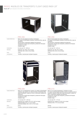 | 298
RACKS. MUEBLES DE TRANSPORTE FLIGHT CASES RACK 19”
Racks 19” para equipos de sonido e iluminación.
FRE-208 FRE-210
CARACTERÍSTICAS Rack 19” con departamento superior. En madera contrachapada
revestida, tapa superior con cierre hermético, frente/fondo libre,
asas de transporte, ruedas con freno y cantoneras metálicas de
protección.
Construcción robusta para transporte y protección del equipo
montado en el rack.
Acabado negro.
Rack 19” con puerta transparente y cerradura con llave.
En madera contrachapada revestida, puerta con abertura hacia la
izquierda o derecha, fondo libre, asas de transporte, ruedas con
freno y cantoneras metálicas de protección.
Construcción robusta para transporte y protección del equipo
montado en el rack.
Acabado negro.
CAPACIDAD 12 U de rack 19” = 53’4 cm 16 U de rack 19” = 71’2 cm
MEDIDAS Exteriores (con ruedas): 52’5 x 91 x 50’5 cm fondo
Interiores (tapa): 49 x 17 x 47 cm fondo
Interiores (mueble): 48’5 x 53’4 x 47 cm fondo
Exteriores (con ruedas): 53 x 90 x 54 cm fondo
Interiores: 48’5 x 71’2 x 45 cm fondo
PESO 22 kg 23’6 kg
ACCESORIOS Tornillos y tuercas para montaje de equipos Tornillos y tuercas para montaje de equipos
FRE-206 FRE-209
CARACTERÍSTICAS Rack 19” para equipos de sonido e iluminación.
En madera contrachapada revestida, frente/fondo libre, asas de
transporte,
pies de goma y cantoneras metálicas de protección.
Construcción robusta para transporte y protección del equipo
montado en el rack.
Acabado negro.
Rack 19” para equipos de sonido e iluminación.
En madera contrachapada revestida, frente/fondo libre, asas de
transporte,
pies de goma y cantoneras metálicas de protección.
Construcción robusta para transporte y protección del equipo
montado en el rack.
Acabado negro.
CAPACIDAD 8 U de rack 19” = 35’6 cm 12 U de rack 19” = 53’4 cm
MEDIDAS Exteriores: 53 x 39’5 x 49 cm fondo
Interiores: 48’5 x 35’6 x 45 cm fondo
Exteriores: 53 x 58 x 49 cm fondo
Interiores: 48’5 x 53’4 x 45 cm fondo
PESO 10 kg 13 kg
ACCESORIOS Tornillos y tuercas para montaje de equipos Tornillos y tuercas para montaje de equipos
 