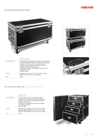 RACKS 301 |
Caja de transporte flight case para componentes diversos.
FRC-261
CARACTERÍSTICAS Caja de transporte. En madera contrachapada
revestida, con 4 cajones de corredera y puerta con
cierre hermético, asas de transporte y cantoneras
metálicas de protección.
Construcción robusta para transporte y protección
de materiales diversos.
Acabado negro.
MEDIDAS Exteriores (con ruedas): 53 x 90’5 x 59’5 cm fondo
Interiores (cajón pequeño): 44’5 x 12 x 46 cm fondo
Interiores (cajón grande): 44’5 x 22’5 x 46 cm fondo
PESO 46 kg
FRC-262A
CARACTERÍSTICAS Baúl de transporte apilable con cubetas en tapa superior
para apilar baúles con ruedas. En madera contrachapada
revestida y forro interior de foam, tapa con cierre
hermético, asas de transporte, ruedas con freno y
cantoneras metálicas de protección.
Construcción robusta para transporte y protección de
materiales diversos.
Acabado negro.
MEDIDAS Exteriores (con ruedas): 110’5 x 65 x 55’5 cm fondo
Interiores: 106’5 x 47’5 x 51’5 cm fondo
PESO 33 kg
Baúl de transporte flight case apilable.
 