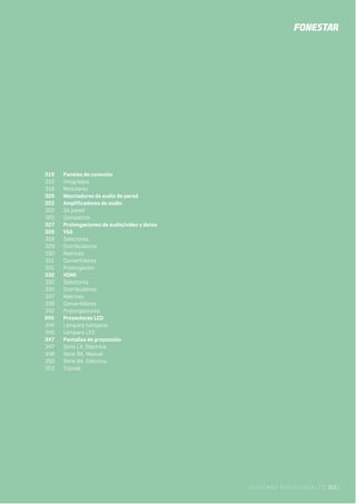 SISTEMAS AUDIOVISUALES 315 |
316 Paneles de conexión
316 Integrados
316 Modulares
320 Mezcladores de audio de pared
322 Amplificadores de audio
322 De pared
325 Compactos
327 Prolongaciones de audio/vídeo y datos
328 VGA
328 Selectores
329 Distribuidores
330 Matrices
331 Convertidores
331 Prolongación
332 HDMI
332 Selectores
334 Distribuidores
337 Matrices
338 Convertidores
342 Prolongaciones
344 Proyectores LCD
344 Lámpara halógena
345 Lámpara LED
347 Pantallas de proyección
347 Serie LX. Eléctrica
348 Serie BA. Manual
350 Serie BA. Eléctrica
353 Trípode
 
