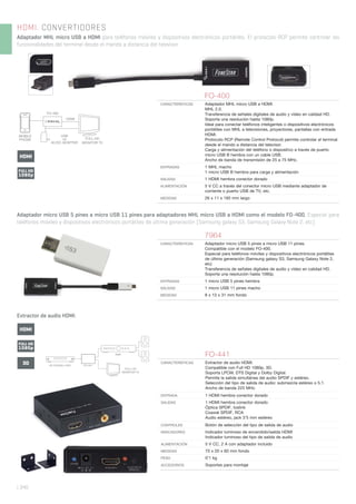 HD DVD/BLU-RAY FO-441
AMP.
FULL HD
MONITOR TV
| 340
HDMI. CONVERTIDORES
Adaptador MHL micro USB a HDMI para teléfonos móviles y dispositivos electrónicos portátiles. El protocolo RCP permite controlar las
funcionalidades del terminal desde el mando a distancia del televisor.
FULL HD
MONITOR TV
MOBILE
PHONE
USB
OR
AC/DC ADAPTER
FO-400
HDMI
Adaptador micro USB 5 pines a micro USB 11 pines para adaptadores MHL micro USB a HDMI como el modelo FO-400. Especial para
teléfonos móviles y dispositivos electrónicos portátiles de última generación (Samsung galaxy S3, Samsung Galaxy Note 2, etc)
Extractor de audio HDMI.
FO-400
CARACTERÍSTICAS Adaptador MHL micro USB a HDMI.
MHL 2.0.
Transferencia de señales digitales de audio y vídeo en calidad HD.
Soporta una resolución hasta 1080p.
Ideal para conectar teléfonos inteligentes o dispositivos electrónicos
portátiles con MHL a televisiones, proyectores, pantallas con entrada
HDMI.
Protocolo RCP (Remote Control Protocol) permite controlar el terminal
desde el mando a distancia del televisor.
Carga y alimentación del teléfono o dispositivo a través de puerto
micro USB B hembra con un cable USB.
Ancho de banda de transmisión de 25 a 75 MHz.
ENTRADAS 1 MHL macho
1 micro USB B hembra para carga y alimentación
SALIDAS 1 HDMI hembra conector dorado
ALIMENTACIÓN 5 V CC a través del conector micro USB mediante adaptador de
corriente o puerto USB de TV, etc.
MEDIDAS 26 x 11 x 185 mm largo
7964
CARACTERÍSTICAS Adaptador micro USB 5 pines a micro USB 11 pines.
Compatible con el modelo FO-400.
Especial para teléfonos móviles y dispositivos electrónicos portátiles
de última generación (Samsung galaxy S3, Samsung Galaxy Note 2,
etc)
Transferencia de señales digitales de audio y vídeo en calidad HD.
Soporta una resolución hasta 1080p.
ENTRADAS 1 micro USB 5 pines hembra
SALIDAS 1 micro USB 11 pines macho
MEDIDAS 8 x 13 x 31 mm fondo
FO-441
CARACTERÍSTICAS Extractor de audio HDMI.
Compatible con Full HD 1080p, 3D.
Soporta LPCM, DTS Digital y Dolby Digital.
Permite la salida simultánea del audio SPDIF y estéreo.
Selección del tipo de salida de audio: submezcla estéreo o 5.1.
Ancho de banda 225 MHz.
ENTRADA 1 HDMI hembra conector dorado
SALIDAS 1 HDMI hembra conector dorado
Óptica SPDIF, toslink
Coaxial SPDIF, RCA
Audio estéreo, jack 3’5 mm estéreo
CONTROLES Botón de selección del tipo de salida de audio
INDICADORES Indicador luminoso de encendido/salida HDMI
Indicador luminoso del tipo de salida de audio
ALIMENTACIÓN 5 V CC, 2 A con adaptador incluido
MEDIDAS 70 x 20 x 60 mm fondo
PESO 0’1 kg
ACCESORIOS Soportes para montaje
FULL HD
1080p
3D
HDMI
FULL HD
1080p
HDMI
 