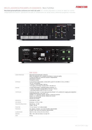 MEGAFONÍA 35 |
MEZCLADORES/PREAMPLIFICADORES. MULTIZONA
Mezclador/preamplificador multizona con matriz de audio de 5 canales asignables a 4 zonas de salida con control
independiente de volumen. Distribución de audio en instalaciones con varias zonas y diferentes programas musicales.
MX-4000
CARACTERÍSTICAS Mezclador/preampliﬁcador multizona.
Matriz de asignación de 5 canales de entrada a 4 zonas de salida.
4 zonas de salida con control de volumen independiente.
Alimentación phantom.
Prioridad de avisos.
ENTRADAS 4 micros/líneas balanceados, combo (XLR y jack 6’3 mm) 600 Ω 2 mV y 47.000 Ω
150 mV, conmutables
1 auxiliar, 2 x RCA 50.000 Ω 300 mV
1 tel. paging, terminales roscados 600 Ω 100-300 mV
SALIDAS 4 zonas balanceadas o desbalanceadas euroblock 1 V
1 monitor, terminales roscados 600 Ω 775 mV y 1 W 8 Ω
1 auriculares estéreo, jack 3’5 mm 47 Ω 0’5 W
CONTROLES 4 botones de zonas 1 a 4 por cada canal de entrada 1 a 5 y selector tel. paging para asignarlos
independientemente a las zonas 1 a 4
Canales 1 a 5: ganancia, graves, agudos y control de volumen
Zonas 1 a 4: control de volumen, selector de monitor
Volumen de auriculares
Volumen de monitor
RESPUESTA 20-20.000 Hz ±3 dB
DISTORSIÓN Armónica: < 0’1% a 1 kHz
RELACIÓN SEÑAL/RUIDO Micrófonos > 75 dB
Líneas > 90 dB
PHANTOM 15 V en micros 1 a 4, seleccionable
PRIORIDAD Tel. paging y entrada 1 por nivel de señal, seleccionable
Entrada 1 por cierre de contactos, seleccionable
ALIMENTACIÓN 230/115 V CA, 12 W y 24 V CC, 0’45 A
MEDIDAS 483 x 133 x 222 mm fondo. 3 U rack 19”
PESO 4’5 kg
 