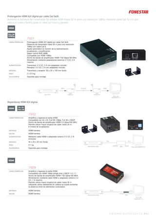 FULL HD
MONITOR TV
7929
ENTRADA
HD DVD/BLU-RAY
SALIDA
FULL HD MONITOR TV
35 m 5 m
ENTRADA SALIDA
7932HD DVD/BLU-RAY
SISTEMAS AUDIOVISUALES 343 |
Prolongación HDMI A/V digital por cable Cat 5e/6.
Aumenta la distancia de transmisión de señales HDMI hasta 50 m para una resolución 1080p, mediante cable Cat 5e o 6 que
reduce el coste y facilita pasar el cable por tubos y paredes.
BLU-RAY
7931
EMISOR
HDMI Cat 5e/6 HDMI
FULL HD
MONITOR TV
7931
RECEPTO
7931
CARACTERÍSTICAS Prolongación HDMI A/V digital por cable Cat 5e/6.
Distancia de transmisión hasta 50 m para una resolución
1080p con cable Cat 6.
Ajuste automático en función de la realimentación,
ecualización y ampliﬁcación.
Según norma IEEE-568B.
Compatible con HDMI 1080p.
Ancho de banda de ampliﬁcador HDMI 1’65 Gbps/165 MHz.
Alimentación mediante adaptadores externos 5 V CC, 2 A
máximo.
ALIMENTACIÓN Transmisor: 5 V CC, 2 A con adaptador incluido
Receptor: 5 V CC, 2 A con adaptador incluido
MEDIDAS Transmisor y receptor: 65 x 26 x 100 mm fondo
PESO 2 x 0’3 kg
ACCESORIOS Soportes para montaje
Repetidores HDMI A/V digital.
7929
CARACTERÍSTICAS Ampliﬁca y regenera la señal HDMI.
Compatible con HDMI 1080p (single link) y HDCP 1.0, 1.1.
Ancho de banda de ampliﬁcador HDMI 1’65 Gpbs/165 MHz.
Alimentación mediante cable HDMI o adaptador externo 5 V
CC, 1 A máximo.
Permite utilizar mayor longitud de cable: hasta 35 m.
Utilizando varios repetidores en cadena se puede aumentar
la distancia entre los elementos conectados.
ENTRADA HDMI hembra
SALIDA HDMI hembra
7932
CARACTERÍSTICAS Ampliﬁca y regenera la señal HDMI.
Compatible con 4k x 2k, Full HD 1080p, Full 3D y HDCP.
Ancho de banda de ampliﬁcador HDMI 3’4 Gbps/340 MHz.
Permite utilizar mayor longitud de cable: hasta 35 m.
8 niveles de ecualización.
ENTRADA HDMI hembra
SALIDA HDMI hembra
ALIMENTACIÓN Mediante cable HDMI o adaptador externo 5 V CC, 2 A
(incluido)
MEDIDAS 50 x 25 x 40 mm fondo
PESO 0’1 kg
ACCESORIOS Soportes para montaje
FULL HD
1080p
HDMI
HDMI
4k x 2k
FULL 3D
HDMI
 