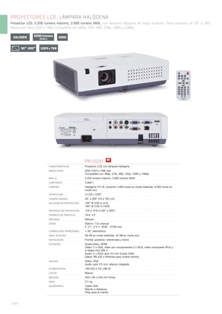 | 344
PROYECTORES LCD. LÁMPARA HALÓGENA
Proyector LCD, 5.200 lumens máximo, 2.600 lumens ANSI, con lámpara halógena de larga duración. Para pantallas de 30” a 300”.
Resolución XGA (1024 x 768). Compatible con 480p, 576i, 480i, 720p, 1080i y 1080p.
5200 lumens
(max.)HALOGEN
1024 x 76830”-300”
HDMI
PR-5200
CARACTERÍSTICAS Proyector LCD con lámpara halógena.
RESOLUCIÓN XGA (1024 x 768) real
Compatible con 480p, 576i, 480i, 720p, 1080i y 1080p
BRILLO 5.200 lumens máximo, 2.600 lumens ANSI
CONTRASTE 3.000:1
LÁMPARA Halógena 215 W, duración 4.000 horas en modo estándar, 6.000 horas en
modo eco
TECNOLOGÍA 3 LCD x 0’63”
TAMAÑO IMAGEN 30” a 300” (76 a 762 cm)
RELACIÓN DE PROYECCIÓN 100” @ 3’00 m (4:3)
100” @ 3’26 m (16:9)
DISTANCIA DE PROYECCIÓN 0’8 a 10’8 m (30” a 300”)
FORMATO DE PANTALLA 16:9, 4:3
ENFOQUE Manual
ZOOM Óptico: 1’2x manual
F: 2’1 -2’3, f: 18’82 - 22’60 mm
CORRECCIÓN TRAPEZOIDAL ± 40°, electrónico
NIVEL DE RUIDO 36 dB en modo estándar, 32 dB en modo eco
INSTALACIÓN Frontal, posterior, sobremesa y techo
ENTRADAS Audio/vídeo: HDMI
Vídeo: 2 x VGA, vídeo por componentes 3 x RCA, vídeo compuesto RCA y
S-Vídeo mini DIN 4
Audio: 2 x RCA, jack 3’5 mm (modo VGA)
Datos: RS-232 y Ethernet para control remoto
SALIDAS Vídeo: VGA
Audio: jack 3’5 mm, altavoz integrado
ALIMENTACIÓN 100-240 V CA, 280 W
COLOR Blanco
MEDIDAS 340 x 95 x 240 mm fondo
PESO 3’1 kg
ACCESORIOS Cable VGA
Mando a distancia
Pilas para el mando
N!
 