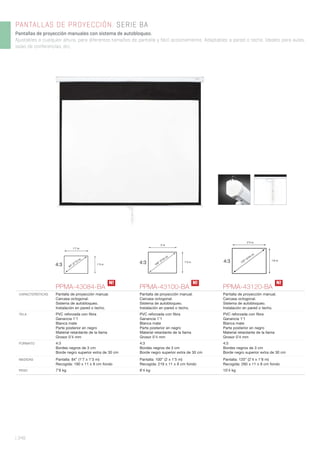 | 348
PANTALLAS DE PROYECCIÓN. SERIE BA
Pantallas de proyección manuales con sistema de autobloqueo.
Ajustables a cualquier altura, para diferentes tamaños de pantalla y fácil accionamiento. Adaptables a pared o techo. Ideales para aulas,
salas de conferencias, etc.
4:3
1’7 m
1’3 m
84” (2’13 m)
4:3
2 m
1’5 m
100” (2’54 m)
4:3
2’4 m
1’8 m
120” (3’04 m)
PPMA-43084-BA PPMA-43100-BA PPMA-43120-BA
CARACTERÍSTICAS Pantalla de proyección manual.
Carcasa octogonal.
Sistema de autobloqueo.
Instalación en pared o techo.
Pantalla de proyección manual.
Carcasa octogonal.
Sistema de autobloqueo.
Instalación en pared o techo.
Pantalla de proyección manual.
Carcasa octogonal.
Sistema de autobloqueo.
Instalación en pared o techo.
TELA PVC reforzada con ﬁbra
Ganancia 1’1
Blanca mate
Parte posterior en negro
Material retardante de la llama
Grosor 0’4 mm
PVC reforzada con ﬁbra
Ganancia 1’1
Blanca mate
Parte posterior en negro
Material retardante de la llama
Grosor 0’4 mm
PVC reforzada con ﬁbra
Ganancia 1’1
Blanca mate
Parte posterior en negro
Material retardante de la llama
Grosor 0’4 mm
FORMATO 4:3
Bordes negros de 3 cm
Borde negro superior extra de 30 cm
4:3
Bordes negros de 3 cm
Borde negro superior extra de 30 cm
4:3
Bordes negros de 3 cm
Borde negro superior extra de 30 cm
MEDIDAS Pantalla: 84” (1’7 x 1’3 m)
Recogida: 190 x 11 x 8 cm fondo
Pantalla: 100” (2 x 1’5 m)
Recogida: 219 x 11 x 8 cm fondo
Pantalla: 120” (2’4 x 1’8 m)
Recogida: 260 x 11 x 8 cm fondo
PESO 7’8 kg 8’4 kg 10’4 kg
N! N! N!
 