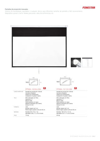 SISTEMAS AUDIOVISUALES 349 |
Pantallas de proyección manuales.
Sistema de autobloqueo, ajustables a cualquier altura, para diferentes tamaños de pantalla y fácil accionamiento.
Adaptables a pared o techo. Ideales para aulas, salas de conferencias, etc.
PPMA-16084-BA PPMA-16100-BA
CARACTERÍSTICAS Pantalla de proyección manual.
Carcasa octogonal.
Sistema de autobloqueo.
Instalación en pared o techo.
Pantalla de proyección manual.
Carcasa octogonal.
Sistema de autobloqueo.
Instalación en pared o techo.
TELA PVC reforzada con ﬁbra
Ganancia 1’1
Blanca mate
Parte posterior en negro
Material retardante de la llama
Grosor 0’4 mm
PVC reforzada con ﬁbra
Ganancia 1’1
Blanca mate
Parte posterior en negro
Material retardante de la llama
Grosor 0’4 mm
FORMATO 16:9
Bordes negros de 3 cm
Borde negro superior extra de 30 cm
16:9
Bordes negros de 3 cm
Borde negro superior extra de 30 cm
MEDIDAS Pantalla: 84” (1’8 x 1 m)
Recogida: 200 x 11 x 8 cm fondo
Pantalla: 100” (2’2 x 1’2 m)
Recogida: 237 x 11 x 8 cm fondo
PESO 7’8 kg 8’8 kg
16:9
1’8 m
1 m
84” (2’13 m)
16:9
2’2 m
1’2 m
100” (2’54 m)
N! N!
 