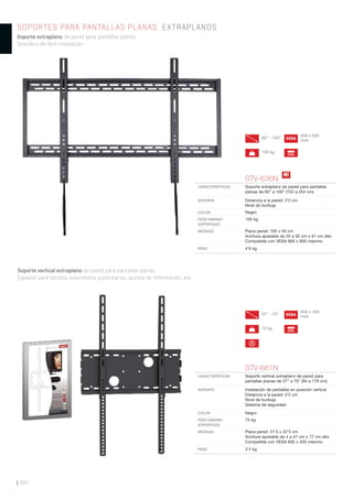Soporte vertical extraplano de pared para pantallas planas.
Especial para tiendas, expositores publicitarios, puntos de información, etc.
SOPORTES PARA PANTALLAS PLANAS. EXTRAPLANOS
Soporte extraplano de pared para pantallas planas.
Sencillo y de fácil instalación.
| 360
STV-661N
CARACTERÍSTICAS Soporte vertical extraplano de pared para
pantallas planas de 37” a 70” (94 a 178 cm).
SOPORTE Instalación de pantallas en posición vertical
Distancia a la pared: 3’2 cm
Nivel de burbuja
Sistema de seguridad
COLOR Negro
PESO MÁXIMO
SOPORTADO
75 kg
MEDIDAS Placa pared: 51’5 x 22’5 cm
Anchura ajustable de 4 a 47 cm x 77 cm alto
Compatible con VESA 600 x 400 máximo
PESO 3’4 kg
STV-636N
CARACTERÍSTICAS Soporte extraplano de pared para pantallas
planas de 60” a 100” (152 a 254 cm).
SOPORTE Distancia a la pared: 3’2 cm
Nivel de burbuja
COLOR Negro
PESO MÁXIMO
SOPORTADO
100 kg
MEDIDAS Placa pared: 100 x 40 cm
Anchura ajustable de 20 a 92 cm x 61 cm alto
Compatible con VESA 900 x 600 máximo
PESO 4’6 kg
N!
VESA60” - 100”
100 kg LEVEL
900 x 600
max
LEVEL
VESA37” - 70”
75 kg
600 x 400
max
 