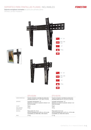 SOPORTES TV Y PROYECTORES 361 |
SOPORTES PARA PANTALLAS PLANAS. INCLINABLES
Soportes extraplanos inclinables de pared para pantallas planas.
Sencillos y de fácil instalación.
STV-633N STV-637N
CARACTERÍSTICAS Soporte extraplano inclinable de pared para
pantallas planas de 37” a 70” (94 a 178 cm).
Soporte extraplano inclinable de pared para
pantallas planas de 32” a 55” (81 a 140 cm).
SOPORTE Inclinable verticalmente -12°
Distancia a la pared en posición vertical: 2 cm
Nivel de burbuja
Inclinable verticalmente -12°
Distancia a la pared en posición vertical: 2 cm
Nivel de burbuja
COLOR Negro Negro
PESO MÁXIMO
SOPORTADO
40 kg 40 kg
MEDIDAS Placa pared: 87 x 8 cm
Anchura ajustable de 6 a 83 cm x 40 cm alto
Compatible con VESA 800 x 400 máximo
Placa pared: 49 x 8 cm
Anchura ajustable de 6 a 44’5 cm x 40 cm alto
Compatible con VESA 400 máximo
PESO 2’4 kg 2’1 kg
VESA
800 x 400
max.
VESA
400 x 400
max.
37” - 70”
-12º
40 kg
LEVEL
32” - 55”
-12º
40 kg
LEVEL
 