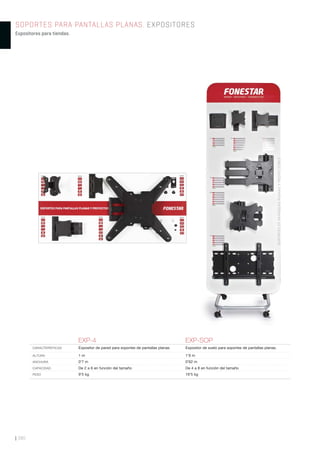 SOPORTES PARA PANTALLAS PLANAS. EXPOSITORES
Expositores para tiendas.
| 380
EXP-4 EXP-SOP
CARACTERÍSTICAS Expositor de pared para soportes de pantallas planas. Expositor de suelo para soportes de pantallas planas.
ALTURA 1 m 1’9 m
ANCHURA 0’7 m 0’62 m
CAPACIDAD De 2 a 6 en función del tamaño De 4 a 8 en función del tamaño
PESO 9’5 kg 19’5 kg
 