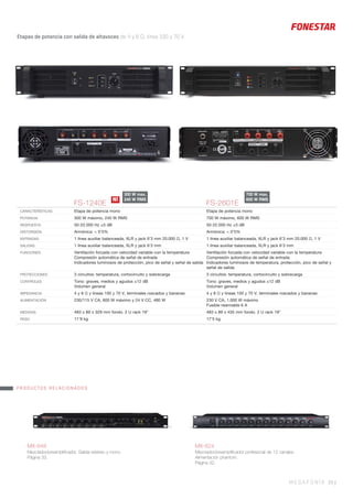 MX-824
Mezclador/preampliﬁcador profesional de 12 canales.
Alimentación phantom.
Página 32.
MX-848
Mezclador/preampliﬁcador. Salida estéreo y mono.
Página 33.
MEGAFONÍA 39 |
Etapas de potencia con salida de altavoces de 4 y 8 Ω, línea 100 y 70 V..
FS-1240E FS-2601E
CARACTERÍSTICAS Etapa de potencia mono Etapa de potencia mono
POTENCIA 300 W máximo, 240 W RMS 700 W máximo, 600 W RMS
RESPUESTA 50-22.000 Hz ±3 dB 50-22.000 Hz ±3 dB
DISTORSIÓN Armónica: < 0’5% Armónica: < 0’5%
ENTRADAS 1 línea auxiliar balanceada, XLR y jack 6’3 mm 20.000 Ω, 1 V 1 línea auxiliar balanceada, XLR y jack 6’3 mm 20.000 Ω, 1 V
SALIDAS 1 línea auxiliar balanceada, XLR y jack 6’3 mm 1 línea auxiliar balanceada, XLR y jack 6’3 mm
FUNCIONES Ventilación forzada con velocidad variable con la temperatura
Compresión automática de señal de entrada
Indicadores luminosos de protección, pico de señal y señal de salida
Ventilación forzada con velocidad variable con la temperatura
Compresión automática de señal de entrada
Indicadores luminosos de temperatura, protección, pico de señal y
señal de salida
PROTECCIONES 3 circuitos: temperatura, cortocircuito y sobrecarga 3 circuitos: temperatura, cortocircuito y sobrecarga
CONTROLES Tono: graves, medios y agudos ±12 dB
Volumen general
Tono: graves, medios y agudos ±12 dB
Volumen general
IMPEDANCIA 4 y 8 Ω y líneas 100 y 70 V, terminales roscados y bananas 4 y 8 Ω y líneas 100 y 70 V, terminales roscados y bananas
ALIMENTACIÓN 230/115 V CA, 600 W máximo y 24 V CC, 480 W 230 V CA, 1.000 W máximo
Fusible rearmable 6 A
MEDIDAS 483 x 89 x 329 mm fondo. 2 U rack 19” 483 x 89 x 435 mm fondo. 2 U rack 19”
PESO 11’9 kg 17’5 kg
PRODUCTOS RELACIONADOS
700 W max.
600 W RMS
300 W max.
240 W RMSN!
 