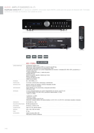 | 400
AUDIO. AMPLIFICADORES Hi-Fi
Amplificador estéreo Hi-Fi con reproductor USB/MP3, sintonizador digital AM/FM y salida para dos grupos de altavoces A/B. 4 entradas
auxiliares y 2 entradas de micrófono. Gran calidad de sonido
AS-170RU
CARACTERÍSTICAS Ampliﬁcador estéreo Hi-Fi.
Reproductor USB de ﬁcheros MP3 con soporte para ID3 tag.
Sintonizador digital AM/FM con 64 presintonías y RDS.
2 entradas de micrófono con control independiente de volumen, 4 entradas (CD, DVD, VCR y aux/phono) y 1
entrada a etapa ﬁnal.
1 salida de grabación (rec) y 1 salida de previo.
Pantalla VFD azul.
Control de graves, agudos y balance por menú.
Mando a distancia.
2 grupos de altavoces A/B.
Salida de auriculares.
POTENCIA 80 + 80 W RMS a 4 Ω
PROTECCIÓN 3 circuitos: cortocircuitos, sobrecarga y sobretensión
REPRODUCTOR Número máximo de carpetas y ﬁcheros indexables: 65.000
Máximo 8 niveles de carpetas
SINTONIZADOR Digital AM/FM con 64 presintonías y búsqueda automática
Información RDS
ENTRADAS 2 micros desbalanceados con control independiente de volumen, jack 6’3 mm
4 entradas estéreo: CD, DVD, VCR y aux/phono seleccionable, 2 x RCA
1 amp in, 2 x RCA
1 grabación, 2 x RCA
1 pre out, 2 x RCA
1 auriculares estéreo, jack 6’3 mm
Altavoces: 2 grupos estéreo A/B seleccionables, A o B 4-16 Ω, A y B 8-16 Ω, terminales roscados o bananas
RESPUESTA 20-20.000 Hz ±1 dB
RELACIÓN SEÑAL/RUIDO 88 dB (ponderación A)
DISTORSIÓN Armónica: ≤ 0’04% (1 W)
ALIMENTACIÓN 230/115 V CA, 200 W máximo
MEDIDAS 435 x 105 x 335 mm fondo
PESO 6’7 kg
ACCESORIOS Cable de antena AM y FM
Pilas para el mando a distancia
80 + 80 W RMS
USB MP3 RADIOMPEG
 