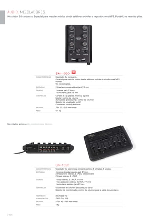 | 406
AUDIO. MEZCLADORES
Mezclador DJ compacto. Especial para mezclar música desde teléfonos móviles o reproductores MP3. Portátil, no necesita pilas.
SM-1330
CARACTERÍSTICAS Mezclador DJ compacto.
Especial para mezclar música desde teléfonos móviles o reproductores MP3.
Portátil.
No necesita pilas.
ENTRADAS 2 línea/auriculares estéreo, jack 3’5 mm
SALIDAS 1 master, jack 3’5 mm
1 auriculares, jack 3’5 mm
CONTROLES Canales 1 y 2: graves, medios y agudos
Master: control de volumen
Auriculares: preescucha y control de volumen
Selector de ecualizador on/off
Crossfader: control deslizante
MEDIDAS 78 x 27 x 115 mm fondo
PESO 0’1 kg
SM-1320
CARACTERÍSTICAS Mezclador de sobremesa compacto estéreo 8 entradas, 6 canales.
ENTRADAS 4 micros desbalanceados, jack 6’3 mm
2 línea/phono estéreo, 2 x RCA, seleccionable
2 líneas estéreo, 2 x RCA
SALIDAS 1 amp estéreo, 2 x RCA, 775 mV
1 rec grabación estéreo, 2 x RCA, 775 mV
1 auriculares estéreo, jack 6’3 mm
CONTROLES 6 controles de volumen deslizante por canal
Selector de monitorizado y control de volumen para la salida de auriculares
RESPUESTA 20-20.000 Hz
ALIMENTACIÓN 230 V CA, 5 W
MEDIDAS 270 x 45 x 180 mm fondo
PESO 1 kg
N!
Mezclador estéreo de prestaciones básicas.
 