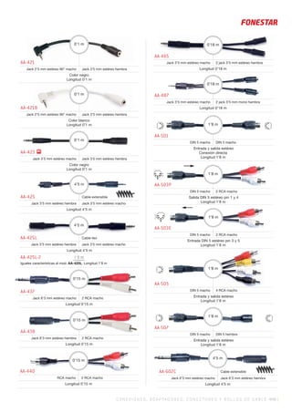 AA-425L Cable liso
Jack 3’5 mm estéreo hembra Jack 3’5 mm estéreo macho
Longitud 4’5 m
AA-425L-2 1’8 m
Iguales características al mod. AA-425L. Longitud 1’8 m
4’5 m
C ONEXIONES, ADAPTADORES, CONECTORES Y ROLLOS DE CABLE 449 |
AA-421
Jack 2’5 mm estéreo 90° macho Jack 3’5 mm estéreo hembra
Color negro
Longitud 0’1 m
0’1 m
AA-421B
Jack 2’5 mm estéreo 90° macho Jack 3’5 mm estéreo hembra
Color blanco
Longitud 0’1 m
0’1 m
AA-423
Jack 3’5 mm estéreo macho Jack 3’5 mm estéreo hembra
Color negro
Longitud 0’1 m
AA-425 Cable extensible
Jack 3’5 mm estéreo hembra Jack 3’5 mm estéreo macho
Longitud 4’5 m
4’5 m
AA-438
Jack 6’3 mm estéreo hembra 2 RCA macho
Longitud 0’15 m
AA-440
RCA macho 2 RCA macho
Longitud 0’15 m
0’15 m
AA-465
Jack 3’5 mm estéreo macho 2 jack 3’5 mm estéreo hembra
Longitud 0’18 m
0’18 m
AA-487
Jack 3’5 mm estéreo macho 2 jack 3’5 mm mono hembra
Longitud 0’18 m
0’18 m
AA-501
DIN 5 macho DIN 5 macho
Entrada y salida estéreo
Conexión directa
Longitud 1’8 m
1’8 m
1
4
AA-503P
DIN 5 macho 2 RCA macho
Salida DIN 5 estéreo pin 1 y 4
Longitud 1’8 m
1’8 m
AA-505
DIN 5 macho 4 RCA macho
Entrada y salida estéreo
Longitud 1’8 m
1’8 m
3
5
AA-503E
DIN 5 macho 2 RCA macho
Entrada DIN 5 estéreo pin 3 y 5
Longitud 1’8 m
1’8 m
AA-437
Jack 6’3 mm estéreo macho 2 RCA macho
Longitud 0’15 m
AA-507
DIN 5 macho DIN 5 hembra
Entrada y salida estéreo
Longitud 1’8 m
1’8 m
AA-602C Cable extensible
Jack 6’3 mm estéreo macho Jack 6’3 mm estéreo hembra
Longitud 4’5 m
4’5 m
N!
0’15 m
0’15 m
0’1 m
 