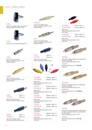 AUDIO. CONECTORES
| 454
S-105
Jack 6’3 mm estéreo macho en ángulo 90°
Oriﬁcio de salida para cable 6 mm Ø
S-106
Jack 6’3 mm mono macho en ángulo 90°
S-109
Jack 3’5 mm mono macho
Oriﬁcio de salida para cable 6 mm Ø
Plateado metálico
S-109G
Jack 3’5 mm mono macho
Oriﬁcio de salida para cable 6 mm Ø
Dorado metálico
S-110
S-110-10
Blister 1 u.
Blister 10 u.
Jack 3’5 mm mono macho
Oriﬁcio de salida para cable 5 mm Ø
S-110A
S-110A-10
Blister 1 u.
Blister 10 u.
Jack 3’5 mm estéreo macho
Oriﬁcio de salida para cable 5 mm Ø
S-110A-G
Jack 3’5 mm estéreo macho
Oriﬁcio de salida para cable 4 mm Ø
Dorado metálico
S-113
S-113-10
Blister 1 u.
Blister 10 u.
Jack 2’5 mm mono macho
Oriﬁcio de salida para cable 4 mm Ø
S-117-AM
S-117-AM-10
Plateado. Blister 1 u.
Plateado. Blister 10 u.
RCA macho
Oriﬁcio de salida para cable 5 mm Ø.
Color Amarillo
S-117-AZ
S-117-AZ-10
Plateado. Blister 1 u.
Plateado. Blister 10 u.
RCA macho
Oriﬁcio de salida para cable 5 mm Ø.
Color Azul
S-117-NE
S-117-NE-10
Plateado. Blister 1 u.
Plateado. Blister 10 u.
RCA macho
Oriﬁcio de salida para cable 5 mm Ø.
Color Negro
S-117-BL
S-117-BL-10
Plateado. Blister 1 u.
Plateado. Blister 10 u.
RCA macho
Oriﬁcio de salida para cable 5 mm Ø.
Color Blanco
S-117-RO
S-117-RO-10
Plateado. Blister 1 u.
Plateado. Blister 10 u.
RCA macho
Oriﬁcio de salida para cable 5 mm Ø.
Color Rojo
S-117G-NE
S-117G-NE-10
Dorado. Blister 1 u.
Dorado. Blister 10 u.
RCA macho
Oriﬁcio de salida para cable 5 mm Ø.
Color Negro
S-117G-RO
S-117G-RO-10
Dorado. Blister 1 u.
Dorado. Blister 10 u.
RCA macho
Oriﬁcio de salida para cable 5 mm Ø.
Color Rojo
S-111
Jack 3’5 mm estéreo macho
Oriﬁcio de salida para cable 4 mm Ø
Plateado metálico
7240G-NE
RCA macho metálico dorado con muelle salida
de cable. Línea negra
Oriﬁcio de salida para cable 6 mm Ø
7240G-RO
Iguales características al mod. 7240G-NE
Línea roja
7241-NE
RCA macho metálico plateado con muelle salida
de cable, tipo grueso para vídeo, audio especial,
etc. Línea negra
Oriﬁcio de salida para cable 7 mm Ø
7241-RO
Iguales características al mod. 7241-NE
Línea roja
7240-NE
RCA macho metálico plateado con muelle salida
de cable. Línea negra
Oriﬁcio de salida para cable 6 mm Ø
7240-RO
Iguales características al mod. 7240-NE.
Línea roja
 