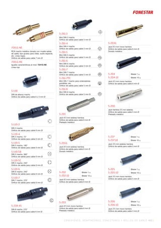 CO NEXIONES, ADAPTADORES, CONECTORES Y ROLLOS DE CABLE 455 |
S-119-3
DIN 3 macho
Oriﬁcio de salida para cable 6 mm Ø
S-119-4
DIN 4 macho. 72°
Oriﬁcio de salida para cable 6 mm Ø
S-119-5
DIN 5 macho. 180°
Oriﬁcio de salida para cable 6 mm Ø
S-119-5B
DIN 5 macho. 360°
Oriﬁcio de salida para cable 6 mm Ø
S-119-5C
DIN 5 macho. 240°
Oriﬁcio de salida para cable 6 mm Ø
S-119-6
DIN 6 macho. 240°
Oriﬁcio de salida para cable 6 mm Ø
S-119-7
DIN 7 macho. 270°
Oriﬁcio de salida para cable 6 mm Ø
S-200
Jack hembra 3’5 mm estéreo
Oriﬁcio de salida para cable 5 mm Ø
Plateado metálico
S-202
S-202-10
Blister 1 u.
Blister 10 u.
Jack 6’3 mm estéreo hembra
Oriﬁcio de salida para cable 6 mm Ø
S-203
Jack 6’3 mm mono hembra
Oriﬁcio de salida para cable 6 mm Ø
Plateado metálico
S-203G
Jack 6’3 mm mono hembra
Oriﬁcio de salida para cable 6 mm Ø
Dorado metálico
S-204
S-204-10
Blister 1 u.
Blister 10 u.
Jack 6’3 mm mono hembra
Oriﬁcio de salida para cable 6 mm Ø
S-205
S-205-10
Blister 1 u.
Blister 10 u.
Jack 3’5 mm mono hembra
Oriﬁcio de salida para cable 5 mm Ø
S-118
DIN de altavoz macho
Oriﬁcio de salida para cable 6 x 3 mm Ø
7241G-NE
RCA macho metálico dorado con muelle salida
de cable, tipo grueso para vídeo, audio especial,
etc. Línea negra
Oriﬁcio de salida para cable 7 mm Ø
7241G-RO
Iguales características al mod. 7241G-NE
Línea roja
S-238-45
DIN 8 macho. 270°
Oriﬁcio de salida para cable 6 mm Ø
S-261-3
Mini DIN 3 macho
Oriﬁcio de salida para cable 5 mm Ø
S-261-4
Mini DIN 4 macho
Oriﬁcio de salida para cable 5 mm Ø
S-261-5
Mini DIN 5 macho
Oriﬁcio de salida para cable 5 mm Ø
S-261-6
Mini DIN 6 macho
Oriﬁcio de salida para cable 5 mm Ø
S-261-7
Mini DIN 7 macho
Oriﬁcio de salida para cable 5 mm Ø
S-261-7PC
Mini DIN 7 macho para ordenadores
portátiles, etc.
Oriﬁcio de salida para cable 5 mm Ø
S-261-8
Mini DIN 8 macho
Oriﬁcio de salida para cable 5 mm Ø
S-237
S-237-10
Blister 1 u.
Blister 10 u.
Jack 3’5 mm estéreo hembra
Oriﬁcio de salida para cable 5 mm Ø
S-201G
Jack 6’3 mm estéreo hembra
Oriﬁcio de salida para cable 6 mm Ø
Dorado metálico
S-201
Jack 6’3 mm estéreo hembra
Oriﬁcio de salida para cable 6 mm Ø
Plateado metálico
S-206
S-206-10
Blister 1 u.
Blister 10 u.
Jack 2’5 mm mono hembra
Oriﬁcio de salida para cable 4 mm Ø
 
