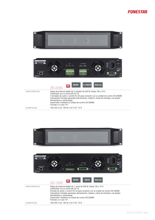 MEGAFONÍA 51 |
ZS-2250
CARACTERÍSTICAS Etapa de potencia digital de 2 canales de 250 W, líneas 100 y 70 V.
Certiﬁcado con la norma EN 54-16.
2 entradas de audio y control RJ-45 para conexión con la unidad de control ZS-2000M.
Indicadores frontales generales (alimentación, batería y señal de entrada) y de estado
(temperatura y sobrecarga).
Supervisión mediante la unidad de control ZS-2000M.
Formato 2 U rack 19’’.
ALIMENTACIÓN 100-240 V CA, 700 W y 24 V CC, 10 A
N! EN 54 2 x 250 W Ethernet
ZS-1500
CARACTERÍSTICAS Etapa de potencia digital de 1 canal de 500 W, líneas 100 y 70 V.
Certiﬁcado con la norma EN 54-16.
Entrada de audio y control RJ-45 para conexión con la unidad de control ZS-2000M.
Indicadores frontales generales (alimentación, batería y señal de entrada) y de estado
(temperatura y sobrecarga).
Supervisión mediante la unidad de control ZS-2000M.
Formato 2 U rack 19’’.
ALIMENTACIÓN 100-240 V CA, 700 W y 24 V CC, 10 A
N! EN 54 500 W Ethernet
 