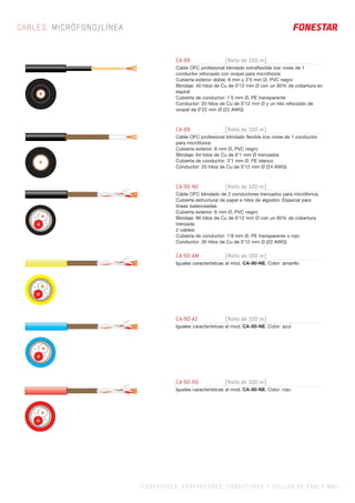 CA-88 [Rollo de 100 m]
Cable OFC profesional blindado extraﬂexible low noise de 1
conductor reforzado con oropel para micrófonos
Cubierta exterior doble: 6 mm y 3’5 mm Ø, PVC negro
Blindaje: 40 hilos de Cu de 0’12 mm Ø con un 95% de cobertura en
espiral
Cubierta de conductor: 1’5 mm Ø, PE transparente
Conductor: 20 hilos de Cu de 0’12 mm Ø y un hilo reforzado de
oropel de 0’22 mm Ø (22 AWG)
CA-89 [Rollo de 100 m]
Cable OFC profesional blindado ﬂexible low noise de 1 conductor
para micrófonos
Cubierta exterior: 6 mm Ø, PVC negro
Blindaje: 64 hilos de Cu de 0’1 mm Ø trenzados
Cubierta de conductor: 3’1 mm Ø, PE blanco
Conductor: 20 hilos de Cu de 0’12 mm Ø (24 AWG)
CA-90-NE [Rollo de 100 m]
Cable OFC blindado de 2 conductores trenzados para micrófonos.
Cubierta estructural de papel e hilos de algodón. Especial para
líneas balanceadas
Cubierta exterior: 6 mm Ø, PVC negro
Blindaje: 96 hilos de Cu de 0’12 mm Ø con un 85% de cobertura
trenzada
2 cables:
Cubierta de conductor: 1’8 mm Ø, PE transparente o rojo
Conductor: 30 hilos de Cu de 0’12 mm Ø (22 AWG)
CA-90-AM [Rollo de 100 m]
Iguales características al mod. CA-90-NE. Color: amarillo
CA-90-AZ [Rollo de 100 m]
Iguales características al mod. CA-90-NE. Color: azul
CA-90-RO [Rollo de 100 m]
Iguales características al mod. CA-90-NE. Color: rojo
CABLES. MICRÓFONO/LÍNEA
C ONEXIONES, ADAPTADORES, CONECTORES Y ROLLOS DE CABLE 501 |
.....
.......
......
.......
.
 
