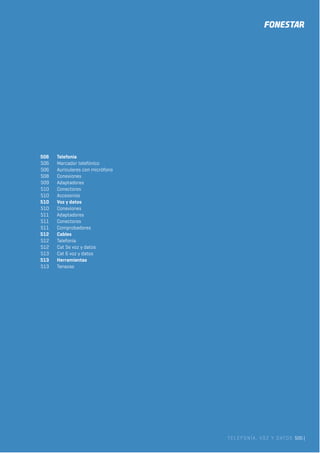 TELEFONÍA, VOZ Y DATOS 505 |
506 Telefonía
506 Marcador telefónico
506 Auriculares con micrófono
508 Conexiones
509 Adaptadores
510 Conectores
510 Accesorios
510 Voz y datos
510 Conexiones
511 Adaptadores
511 Conectores
511 Comprobadores
512 Cables
512 Telefonía
512 Cat 5e voz y datos
513 Cat 6 voz y datos
513 Herramientas
513 Tenazas
 
