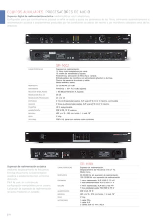 | 84
EQUIPOS AUXILIARES. PROCESADORES DE AUDIO
Supresor digital de realimentación acústica mediante filtros notch adaptativos.
Configurable para que continuamente procese la señal de audio y ajuste los parámetros de los filtros, eliminando automáticamente la
realimentación acústica o acoplamientos producidos por las condiciones acústicas del recinto o por micrófonos colocados cerca de los
altavoces.
SR-1602
CARACTERÍSTICAS Supresor de realimentación.
12 ﬁltros notch adaptativos por canal.
15 niveles de sensibilidad y bypass.
Parámetros y atenuación de ﬁltros ﬁja o variable.
Entrada estéreo de micrófono con alimentación phantom o de línea.
Control de ganancia de entrada y salida.
Modo estéreo o mono.
RESPUESTA 20-20.000 Hz ±0’5 dB
DISTORSIÓN Armónica: < 0’01 % (-6 dB, bypass)
RELACIÓN SEÑAL/RUIDO > 90 dB (ponderación A, bypass)
RESOLUCIÓN A/D, D/A 20 bit
RESOLUCIÓN PROCESADO 24 x 32 bit
ENTRADAS 2 micros/líneas balanceados, XLR y jack 6’3 mm 2 V máximo, conmutable
SALIDAS 2 líneas auxiliares balanceadas, XLR y jack 6’3 mm 2 V máximo
PHANTOM 48 V, seleccionable
ALIMENTACIÓN 230 V CA, 10 W máximo
MEDIDAS 482 x 44’5 x 165 mm fondo. 1 U rack 19”
PESO 2’4 kg
OPCIONAL FRP-41G: panel con ventana cubre controles
SR-1590
CARACTERÍSTICAS Supresor de realimentación.
Desplazamiento de frecuencia 5 Hz ±1 Hz.
Modo mono.
RESPUESTA 20-20.000 Hz sin supresión de realimentación
150-15.000 Hz con supresión de realimentación
ENTRADAS 1 micro balanceado, XLR 5.000 Ω 2’5 mV
1 línea desbalanceada, RCA 5.000 Ω 1 V
SALIDAS 1 micro balanceado, XLR 600 Ω 100 mV
1 línea desbalanceada, RCA 600 Ω 2’5 V
ALIMENTACIÓN 230 V CA, 12 W
MEDIDAS 483 x 44’5 x 210 mm fondo. 1 U rack 19”
PESO 2’3 kg
ACCESORIOS 1 cable RCA
1 cable XLR
2 cables jack 6’3 mm a RCA
Supresor de realimentación acústica
mediante desplazamiento de frecuencia.
Elimina eficazmente la realimentación
acústica o acoplamientos con la mínima
distorsión.
Fácil de usar, sin controles de
configuración manipulables por el usuario.
La función de supresión de realimentación
se activa mediante un pulsador.
 