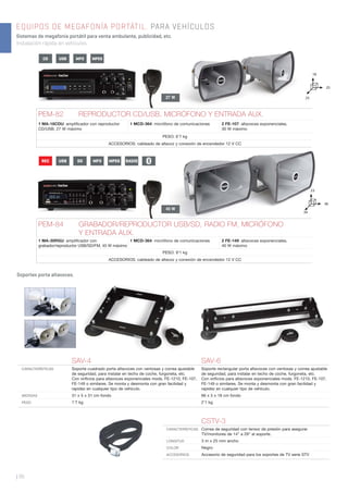 | 96
EQUIPOS DE MEGAFONÍA PORTÁTIL. PARA VEHÍCULOS
Sistemas de megafonía portátil para venta ambulante, publicidad, etc.
Instalación rápida en vehículos.
PEM-82 REPRODUCTOR CD/USB, MICRÓFONO Y ENTRADA AUX.
1 MA-18CDU: ampliﬁcador con reproductor
CD/USB, 27 W máximo
1 MCD-364: micrófono de comunicaciones 2 FE-107: altavoces exponenciales,
30 W máximo
PESO: 6’7 kg
ACCESORIOS: cableado de altavoz y conexión de encendedor 12 V CC
25
18
25
Soportes porta altavoces.
SAV-4 SAV-6
CARACTERÍSTICAS Soporte cuadrado porta altavoces con ventosas y correa ajustable
de seguridad, para instalar en techo de coche, furgoneta, etc.
Con oriﬁcios para altavoces exponenciales mods. FE-1210, FE-107,
FE-149 o similares. Se monta y desmonta con gran facilidad y
rapidez en cualquier tipo de vehículo.
Soporte rectangular porta altavoces con ventosas y correa ajustable
de seguridad, para instalar en techo de coche, furgoneta, etc.
Con oriﬁcios para altavoces exponenciales mods. FE-1210, FE-107,
FE-149 o similares. Se monta y desmonta con gran facilidad y
rapidez en cualquier tipo de vehículo.
MEDIDAS 31 x 5 x 31 cm fondo 66 x 5 x 18 cm fondo
PESO 1’7 kg 2’1 kg
27 W
45 W
CSTV-3
CARACTERÍSTICAS Correa de seguridad con tensor de presión para asegurar
TV/monitores de 14” a 29” al soporte.
LONGITUD 3 m x 25 mm ancho
COLOR Negro
ACCESORIOS Accesorio de seguridad para los soportes de TV serie STV
PEM-84 GRABADOR/REPRODUCTOR USB/SD, RADIO FM, MICRÓFONO
Y ENTRADA AUX.
1 MA-30RGU: ampliﬁcador con
grabador/reproductor USB/SD/FM, 45 W máximo
1 MCD-364: micrófono de comunicaciones 2 FE-149: altavoces exponenciales,
40 W máximo
PESO: 9’1 kg
ACCESORIOS: cableado de altavoz y conexión de encendedor 12 V CC
36
23
34
REC USB SD MPEGMP3 RADIO
CD USB MPEGMP3
 