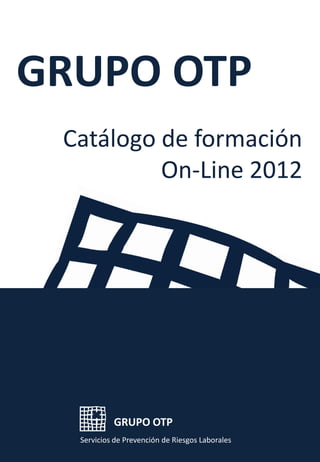GRUPO OTP
 Catálogo de formación
          On-Line 2012




           GRUPO OTP
  Servicios de Prevención de Riesgos Laborales
 