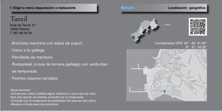 RúadeGalicia
---
Arral de Tanxil, 31
15920 Rianxo
T. 981 86 04 54
· Brocheta marinera con salsa de yogurt
· Vieira a la gallega
· Parrillada de mariscos
· Rumpsteak (croca de ternera gallega) con verduritas 	
de temporada
· Postres caseros variados
Localización geográfica1- Elige tu menú degustación o restaurante
Coordenadas GPS: 42° 64’ 61,92’’
8° 81’ 34,09’’
Tanxil
Observaciones:
-Incluye pan, café y bebida (agua, refrescos o una copa de vino).
Para otra opción de bebida, consulte con el restaurante.
-Consulte con el restaurante la posibilidad de reservar otro menú.
-Reserva mínima para dos personas
 