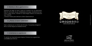 Mejillones gratinados con Mornay de Freixenet
2- Solicita tu Bono gastronómico
3- ¿Tienes un bono? ¡Disfrútalo!
4- ¡Cuéntanos tu experiencia!
Después de elegir el menú, ponte en contacto con el restaurante.
Ellos te informarán de las modalidades de pago: transferencia ban-
caria o pago directo. También te harán llegar el Bono a la dirección
que indiques.
¡Tienes 6 meses para disfrutar tu Bono Gastronómico!
Haz tu reserva con un mínimo de 24 horas. Y recuerda entregar el
Bono cuando llegues al establecimiento.
Tu opinión es importante para mejorar. Envíanos tus sugerencias:
correo@arousa-norte.es
menú degustación
Actualización:Septiembrede2012
2013
 