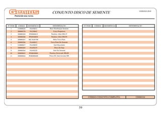 Nº ITEM CÓDIGO REFERÊNCIA Nº ITEM CÓDIGO REFERÊNCIA
1 210000826 PA450031
2 200000270 PA250042
3 200000269 PF80800835
4 200000268 PF85040850
5 200000267 ML76285706
6 200000266 PA460012
7 210000827 PA450029
8 200000265 PA450219
9 200000264 PA450220
10 200000043 PF88040880
11 200000044 PO80800408
CÓDIGO CONJUNTO COMPLETO: 220000104
Anel Basculante
Disco De Soja
Anel De Semente
Parafuso Sextavado M8x80
Porca SX Auto-travante M8
Caixa Propulsora
Parafuso Allen M8x35
Parafuso Allen M8x50
Mola Trava Prato
Trava Prato Da Semente
DENOMINAÇÃO
DENOMINAÇÃO
Base Distribuição Semente
CONJUNTO DISCO DE SEMENTE VERSÃO:2018
59
 