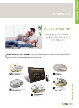 PANTALLAS Y MANDOS
                                                                                   NOVEDAD 2013




                                                                    Aplicación iTYDOM 1000
                                                                       Descarga gratuitamente la
                                                                        aplicación en Google Play
                                                                              o en App Store




             Con la nueva aplicación iTYDOM 1000, el usuario podra tener un control local del conjunto de los
             equipos domóticos desde una tablet o un smartphone.




                                                                                                                     Pantallas y mandos




                                                                                                                35



OK masson COM3700575-Catgeneral-ES.indd 35                                                                       31/07/2012 8:25:38
 