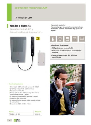 Telemando telefónico GSM


                          TYPHONE 5 SV GSM


                                                                         Mando de la calefacción
                 Mandar a distancia:                                     Mando de 4 grupos de automatismos por aplicaciones:
                 la calefacción, el ACS y                                iluminación, persianas motorizadas, verja, puerta de
                                                                         garaje…
                 los automatismos: iluminación…



                                                                         > Mando por síntesis vocal
                                                                         > Código de acceso personalizable
                                                                         > Indicación de la temperatura ambiente de la
                                                                           vivienda
                                                                         > Se necesita una tarjeta SIM (GSM) no
                                                                           suministrada




              Características técnicas
                 Alimentación 230 V + batería de salvaguarda 6V 1.2A
                 (incluida) o sobre entrada de 12 V continua
                 Frecuencia radio 868 MHz
                 Alcance radio de 200 a 300 m en campo libre entre los
                 receptores y el TYPHONE 5 SV GSM
                 Se suministra con antena GSM separada (3 metros)
                 Tarjeta SIM (GSM) no incluida
                 Se suministra con un receptor RF 640 asociado en modo
                 de automatismo
                 Dimensiones: Al 155 x An 95 x P 53 mm




              Nombre                                        Referencia
              TYPHONE 5 SV GSM                              6201046



              52



OK masson COM3700575-Catgeneral-ES.indd 52                                                                                 31/07/2012 8:26:27
 