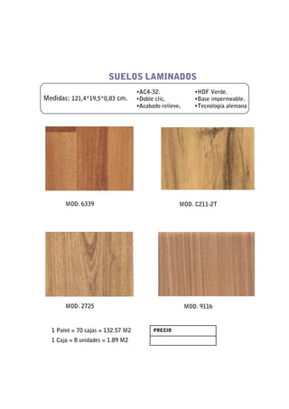 SUELOS LAMINADOS
                                   •AC4-32.               •HDF Verde.
Medidas: 121,4*19,5*0,83 cm.       •Doble clic.           •Base impermeable.
                                   •Acabado relieve.      •Tecnología alemana




       MOD. 6339                                   MOD. C211-2T




       MOD. 2725                                       MOD. 9116



  1 Palet = 70 cajas = 132.57 M2         PRECIO

  1 Caja = 8 unidades = 1.89 M2
 