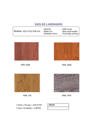 SUELOS LAMINADOS
                                   •AC4-32.            •HDF Verde.
Medidas: 121,4*19,5*0,83 cm.       •Doble clic.        •Base impermeable.
                                   •Acabado relieve.   •Tecnología alemana




       MOD. 6268                                       MOD. A268




         MOD. 178                                      MOD. 7079




  1 Palet = 70 cajas = 132.57 M2         PRECIO

  1 Caja = 8 unidades = 1.89 M2
 