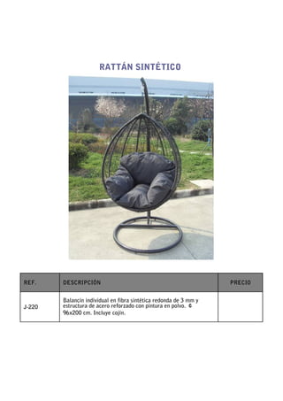 RATTÁN SINTÉTICO




REF.    DESCRIPCIÓN                                                PRECIO


        Balancín individual en fibra sintética redonda de 3 mm y
J-220   estructura de acero reforzado con pintura en polvo. ￠
        96x200 cm. Incluye cojín.
 