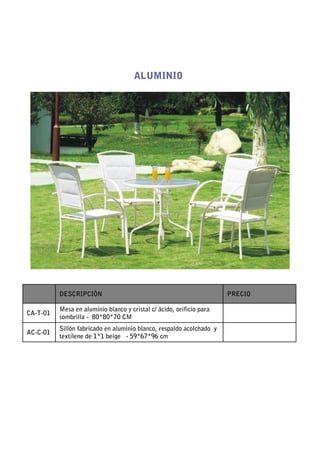 ALUMINIO




          DESCRIPCIÓN                                                 PRECIO

          Mesa en aluminio blanco y cristal c/ ácido, orificio para
CA-T-01
          sombrilla - 80*80*70 CM
          Sillón fabricado en aluminio blanco, respaldo acolchado y
AC-C-01
          textilene de 1*1 beige - 59*67*96 cm
 