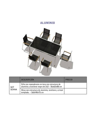 ALUMINIO




        DESCRIPCIÓN                                            PRECIO

        Silla con reposabrazos en teca con estructura de
SET     aluminio y textilene negro de 2x2 – 56x65x88 cm
SENNA   Mesa con estructura de aluminio, textilene y cristal
        templado. – 160x90x75 cm
 