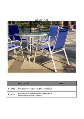 ALUMINIO




           DESCRIPCIÓN                                         PRECIO


HJ-C-003   Silla de aluminio lacado y textilene azul de 2x2.

           Mesa con estructura de aluminio lacado, cristal
HJ-016/1
           templado y orificio para sombrilla.
 