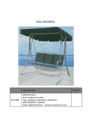BALANCINES




           DESCRIPCIÓN                                              PRECIO

           180x123x176cm
           Acero recubierto con polvo
BL-A-002   Tubo: 45x30x1.0 / 42x14x0.9 / 30x15x0.9 /
           φ38x1.0/φ19x0.7 / φ16x0.6
           Toldo: 160g/m2 Poliéster - Asiento en textilene de 1x1
 