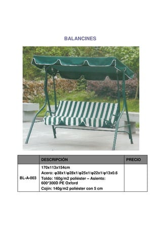 BALANCINES




           DESCRIPCIÓN                              PRECIO

           170x113x154cm
           Acero: φ38x1/φ28x1/φ25x1/φ22x1/φ13x0.6
BL-A-003   Toldo: 160g/m2 poliéster – Asiento:
           600*300D PE Oxford
           Cojín: 140g/m2 poliéster con 5 cm
 