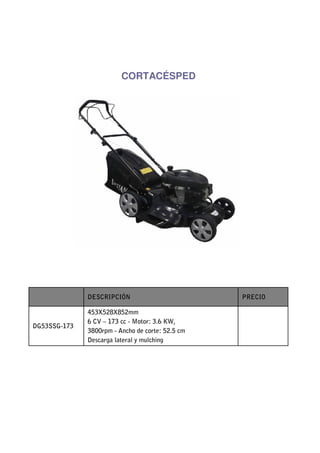 CORTACÉSPED




              DESCRIPCIÓN                         PRECIO

              453X528X852mm
              6 CV – 173 cc - Motor: 3.6 KW,
DG53SSG-173
              3800rpm - Ancho de corte: 52.5 cm
              Descarga lateral y mulching
 