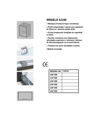 MODELO SJ100
• Mampara frontal (2 hojas correderas)
• Perfil compensador a pared con regulación
de 25mm en aluminio pulido brillo.
• Cristal trasparente templado de seguridad
en 6mm.
• Puertas correderas con rodamientos
articulados superiores e inferiores. Sistema
de fácil desenganche en el carril inferior.
• Tiradores de acero inoxidable ó similar.
•Modelo reversible




    MEDIDA CM        PRECIO

    100*200
    110*200
    120*200
    140*200
    150*200
    160*200
 