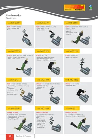 cód. MC-3300 
FORD (nº B 7 A 12.300) 
- Ford F-100, 350, 600, 
Todos. 
20 Catálogo de Produtos 
cód. MC-3370 
FORD (nº 9.231.081.102 / 8.5370) 
- Corcel, Belina GT /9.76; 
- Gordini 62/66. 
cód. MC-3508 
FORD (nº 9.231.081.508 / BD5D 12.300 A) 
cód. MC-3779 
FORD (nº 9.231.081.779 / BD8M 12.300 A) 
- Belina II, Corcel II 1.4 e 1.6 (gas.); 
- Belina, Corcel 1.4 (gas.). 
- Corcel 1.4 69/76; 
- F-100 /86; 
- Jeep /75; 
- Maverick 4 CL 75/79; 
- Rural /75. 
FORD (nº IGW-3139) 
- Willys (Com Rabicho). 
cód. MC-3129 
FORD (nº 917.129) 
- Willys (Dist. Wapsa) com lâmina; 
- Aero Willis e Utilitários (6 cil.); 
- Galaxie, F-100, F-350, F-600 (Wapsa). 
cód. MC-3139 
cód. MC-3431 cód. MC-3892 
cód. MC-3000 
GENERAL MOTORS 
(nº 9.231.081.000 / 94.637.802) 
CRYSLER (nº 9.231.081.287 / 4.143.892) 
- D 1800, Dart, D 100, 
D 400 e D 700 
(Wapsa). 
cód. MC-3890 
CRYSLER (nº 4.143.890) 
- Dodge Dart (8 cil.). 
FORD (nº 9.231.081.048 / 81.431) 
- Maverick 6 cil., Aero Willys e Itamaraty 
60/71; 
- F-75/6 60/75; 
- Rural e Jeep 60/75. 
(Todos com 
Distribuidor Bosch) 
- Chevette, Marajó 1.4 (gas.) /82; 
- Chevette, Marajó 1.6, 
Chevy 500 (gas.) /83. 
cód. MC-3287 cód. MC-3311 
GENERAL MOTORS 
(nº 9.231.081.287 / 1.956.007) 
GENERAL MOTORS 
(nº 9.231.081.311 / 9.300.159) 
- Opala, Camin- - Chevette, Marajó 1.4 (gas./álc.) /83; 
hões, 
Caminhonetas, 
Peruas (Delco); 
- Caravan, Pick-Up 
(4 e 6 cil.) 69/84 
(gas./álc.); 
- Veraneio (6 cil.) 
69/84 (gas./álc.). 
Condensador 
Condenser 
 