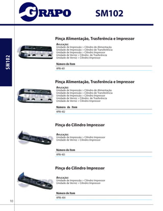 SM102
SM102
Pinça Alimentação, Trasferência e Impressor
Aplicação:
Unidade de Impressão > Cilindro de Alimentação
Unidade de Impressão > Cilindro de Transferência
Unidade de Impressão > Cilindro Impressor
Unidade de Verniz > Cilindro de Trasferência
Unidade de Verniz > Cilindro Impressor
Pinça Alimentação, Trasferência e Impressor
Aplicação:
Unidade de Impressão > Cilindro de Alimentação
Unidade de Impressão > Cilindro de Transferência
Unidade de Impressão > Cilindro Impressor
Unidade de Verniz > Cilindro de Trasferência
Unidade de Verniz > Cilindro Impressor
Pinça do Cilindro Impressor
Aplicação:
Unidade de Impressão > Cilindro Impressor
Unidade de Verniz > Cilindro Impressor
Pinça do Cilindro Impressor
Aplicação:
Unidade de Impressão > Cilindro Impressor
Unidade de Verniz > Cilindro Impressor
Número do Item
HPIN-401
Número do Item
HPIN-402
Número do Item
HPIN-403
HPIN-404 82.582.727F/C3.581.727/91.582.727
10
Número do Item
 