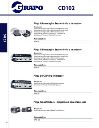 CD102
CD102
Pinça Alimentação, Trasferência e Impressor
Aplicação:
Unidade de Impressão > Cilindro de Alimentação
Unidade de Impressão > Cilindro de Transferência
Unidade de Impressão > Cilindro Impressor
Unidade de Verniz > Cilindro de Trasferência
Unidade de Verniz > Cilindro Impressor
Pinça Alimentação, Trasferência e Impressor
Aplicação:
Unidade de Impressão > Cilindro de Alimentação
Unidade de Impressão > Cilindro de Transferência
Unidade de Impressão > Cilindro Impressor
Unidade de Verniz > Cilindro de Trasferência
Unidade de Verniz > Cilindro Impressor
Pinça do Cilindro Impressor
Aplicação:
Unidade de Impressão > Cilindro Impressor
Unidade de Verniz > Cilindro Impressor
Pinça Transferidora - preparação para impressão
Aplicação:
Unidade de Impressão > Pinça Transferidora
Número do Item
HPIN-501
Número do Item
HPIN-401
Número do Item
HPIN-402
Número do Item
HPIN-409 SA.313.195/SA.313.196
14
 