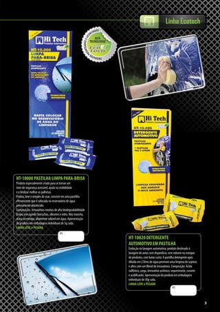 33
Linha Ecotech
R$
HT-10000 PASTILHA LIMPA PARA-BRISA
Produto especialmente criado para se tornar um
item de segurança acessível, ajuda na visibilidade
e a deslizar melhor as palhetas.
Prático, leve e simples de usar, consiste em uma pastilha
efervescente que é colocada no reservatório de água
previamente abastecido.
Composição: tensoativos neutros de alta biodegradabilidade
limpa sem agredir borrachas, silicones e vidro. Não mancha,
ataca ou entope, altamente solúvel em água. Apresentação
do produto em embalagens individuais de 5g cada.
LINHA LEVE e PESADA
R$
HT-10020 DETERGENTE
AUTOMOTIVO EM PASTILHA
Evolução na lavagem automotiva, produto destinado à
lavagem de autos sem disperdício, sem volume no estoque
de produtos, com baixo custo. A pastilha detergente após
diluída em 2 litros de água promove uma limpeza de sujeiras
e afins com um Blend de tensoativos. Composição: Ácido
sulfônico, carga, tensoativo aniônico, sequestrante, corante
e acidificante. Apresentação do produto em embalagens
individuais de 30g cada.
LINHA LEVE e PESADA
 